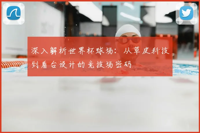 深入解析世界杯球场：从草皮科技到看台设计的竞技场密码