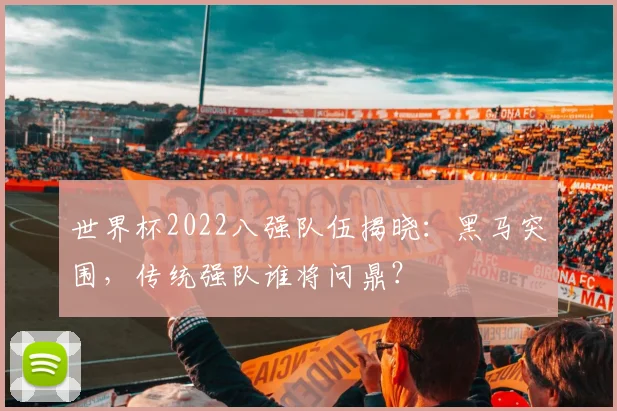 世界杯2022八强队伍揭晓:黑马突围,传统强队谁将问鼎?