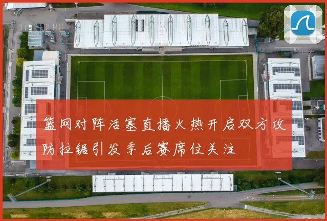 篮网对阵活塞直播火热开启双方攻防拉锯引发季后赛席位关注