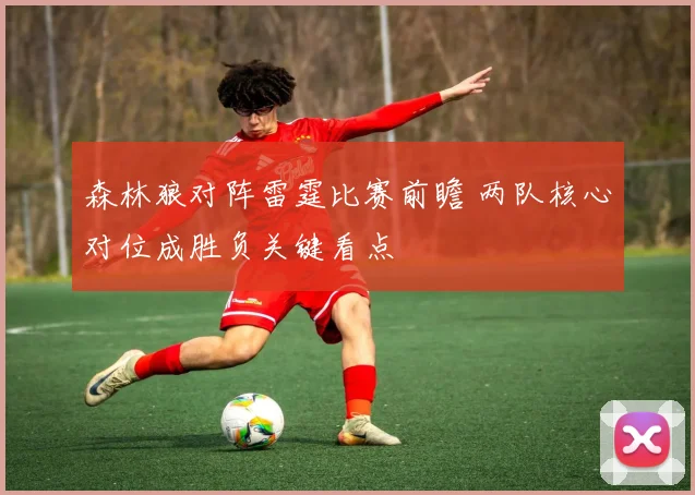 森林狼对阵雷霆比赛前瞻 两队核心对位成胜负关键看点