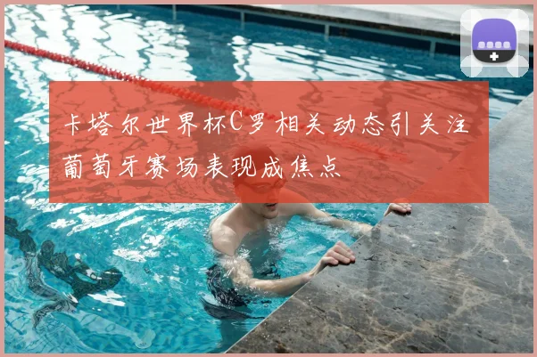 卡塔尔世界杯C罗相关动态引关注 葡萄牙赛场表现成焦点