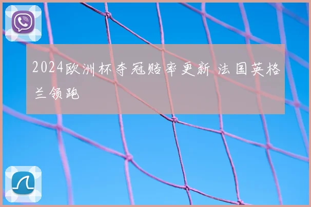2024欧洲杯夺冠赔率更新 法国英格兰领跑