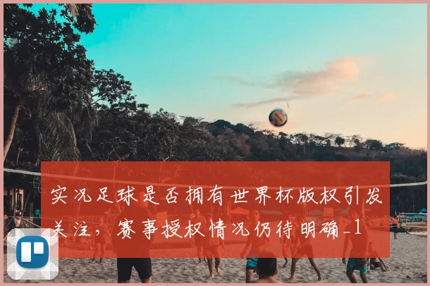实况足球是否拥有世界杯版权引发关注，赛事授权情况仍待明确_1