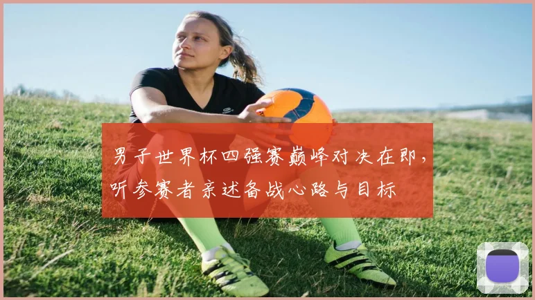 男子世界杯四强赛巅峰对决在即，听参赛者亲述备战心路与目标