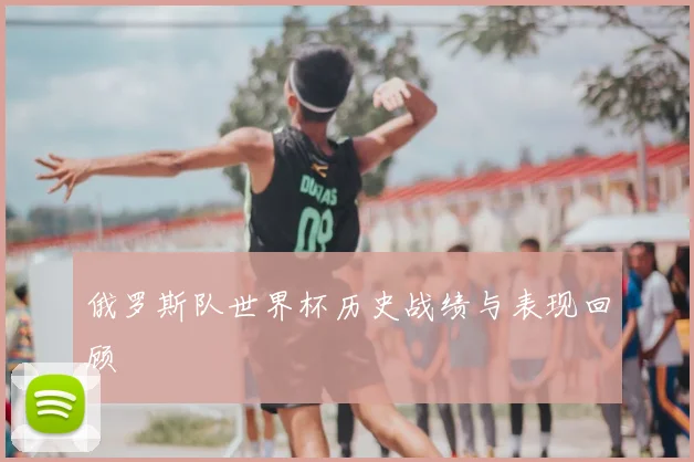 俄罗斯队世界杯历史战绩与表现回顾