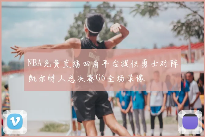 NBA免费直播回看平台提供勇士对阵凯尔特人总决赛G6全场录像