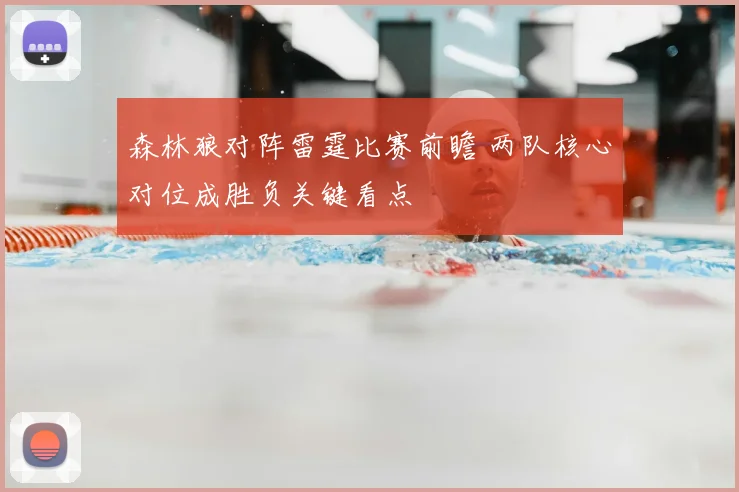 森林狼对阵雷霆比赛前瞻 两队核心对位成胜负关键看点