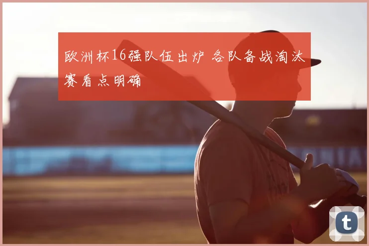 欧洲杯16强队伍出炉 各队备战淘汰赛看点明确
