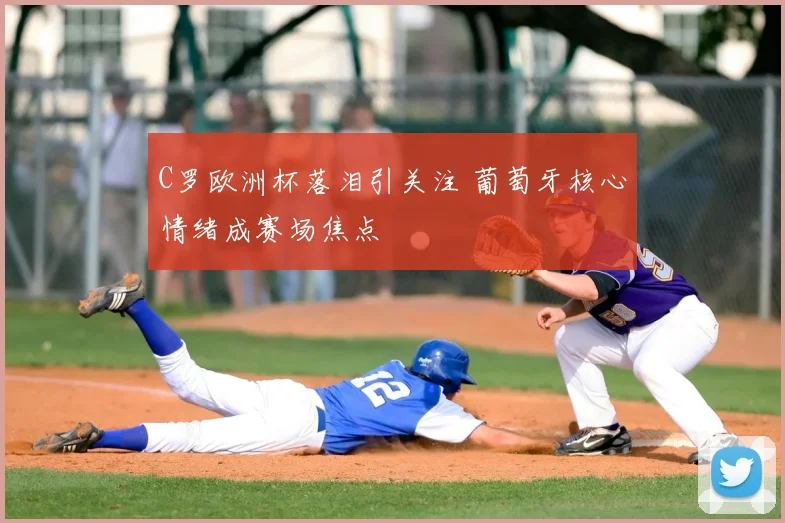 C罗欧洲杯落泪引关注 葡萄牙核心情绪成赛场焦点
