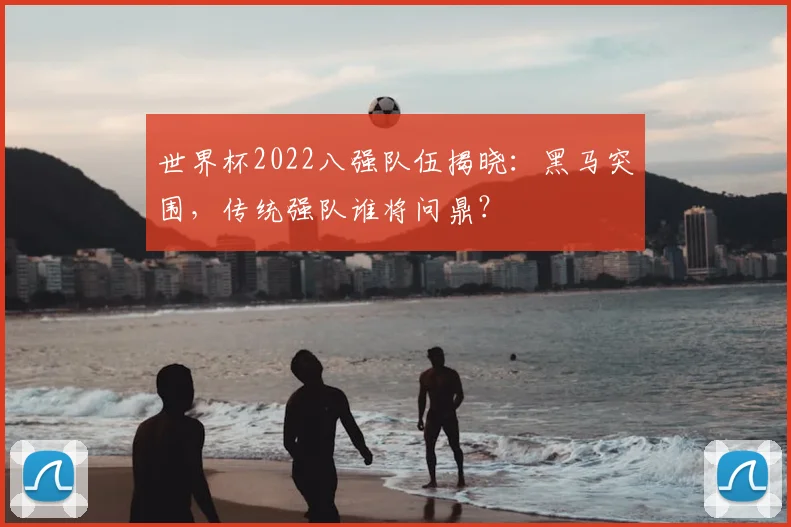 世界杯2022八强队伍揭晓:黑马突围,传统强队谁将问鼎?