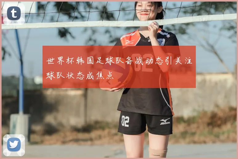 世界杯韩国足球队备战动态引关注球队状态成焦点