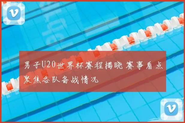 男子U20世界杯赛程揭晓 赛事看点聚焦各队备战情况