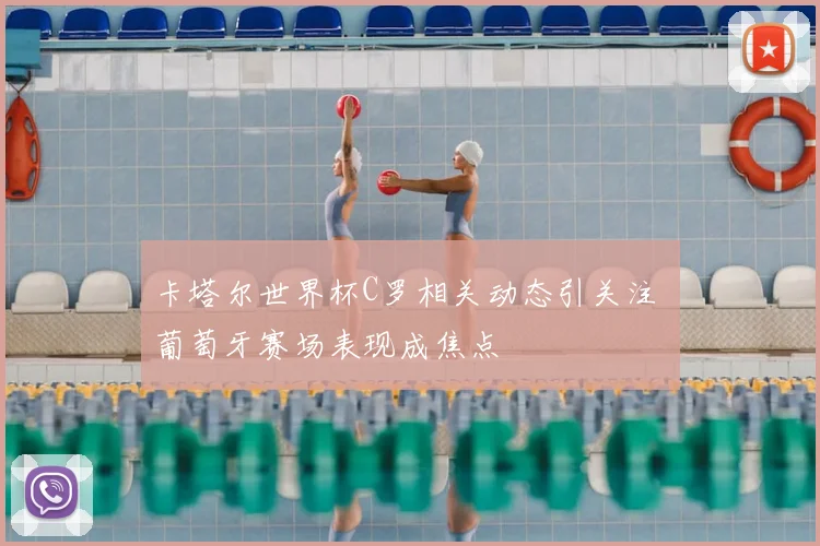 卡塔尔世界杯C罗相关动态引关注 葡萄牙赛场表现成焦点