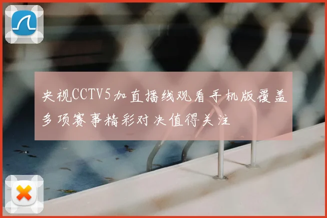 央视CCTV5加直播线观看手机版覆盖多项赛事精彩对决值得关注