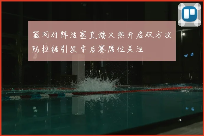 篮网对阵活塞直播火热开启双方攻防拉锯引发季后赛席位关注