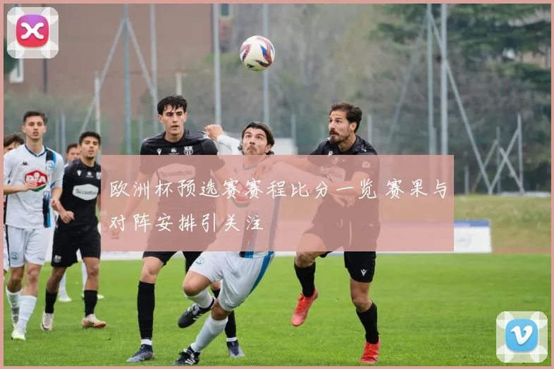 欧洲杯预选赛赛程比分一览 赛果与对阵安排引关注