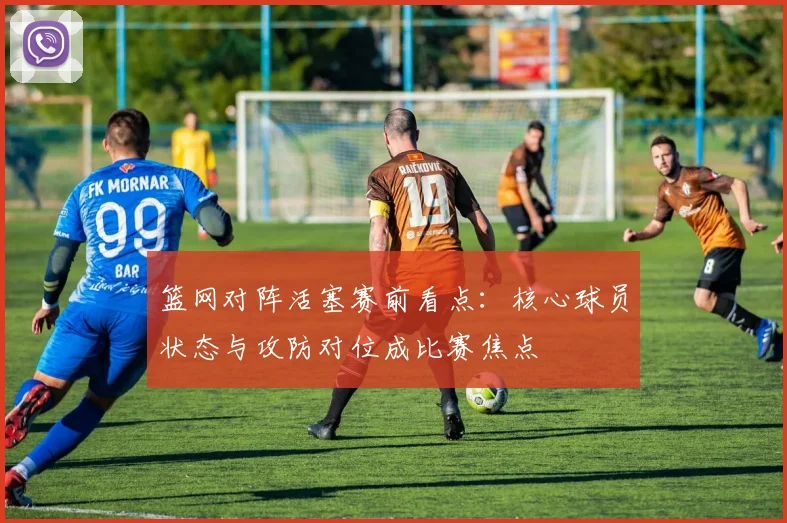 篮网对阵活塞赛前看点：核心球员状态与攻防对位成比赛焦点