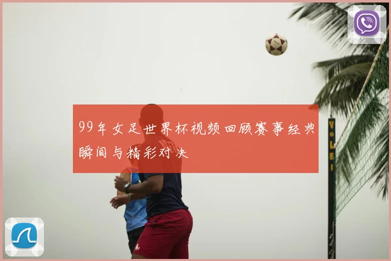 99年女足世界杯视频回顾赛事经典瞬间与精彩对决