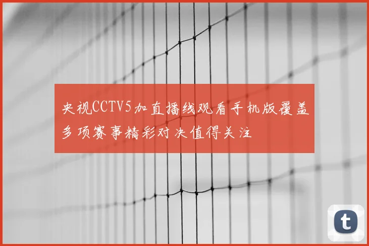 央视CCTV5加直播线观看手机版覆盖多项赛事精彩对决值得关注