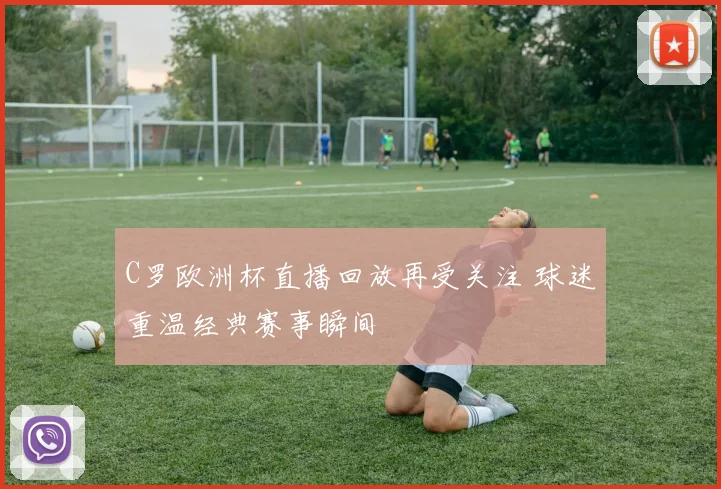 C罗欧洲杯直播回放再受关注 球迷重温经典赛事瞬间