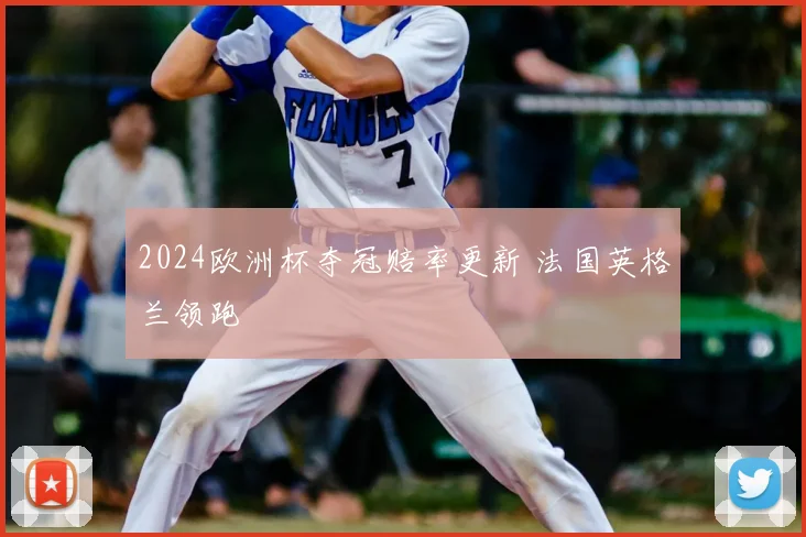 2024欧洲杯夺冠赔率更新 法国英格兰领跑