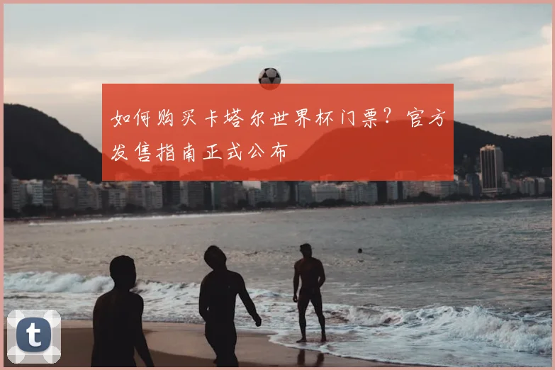 如何购买卡塔尔世界杯门票？官方发售指南正式公布