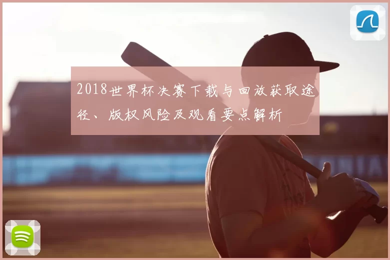 2018世界杯决赛下载与回放获取途径、版权风险及观看要点解析
