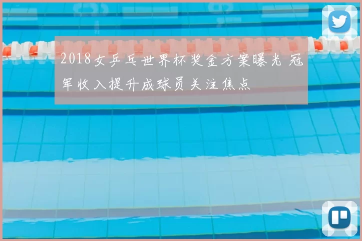 2018女乒乓世界杯奖金方案曝光 冠军收入提升成球员关注焦点