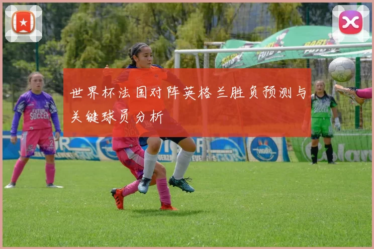 世界杯法国对阵英格兰胜负预测与关键球员分析