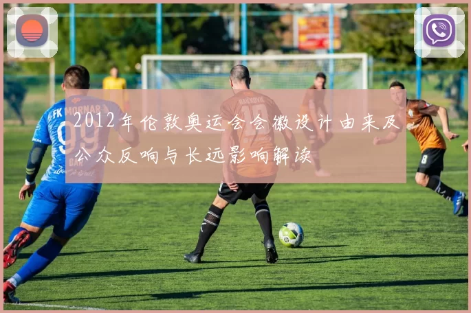 2012年伦敦奥运会会徽设计由来及公众反响与长远影响解读