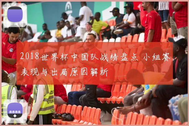 2018世界杯中国队战绩盘点 小组赛表现与出局原因解析