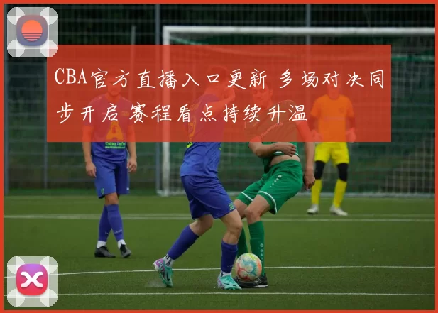 CBA官方直播入口更新 多场对决同步开启 赛程看点持续升温