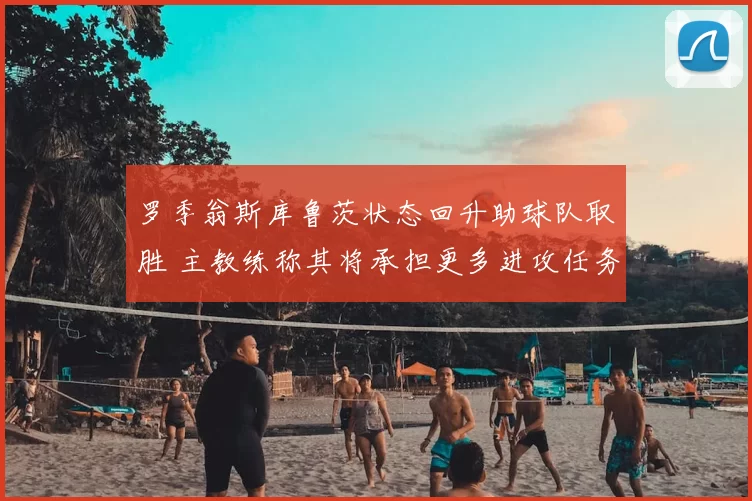 罗季翁斯库鲁茨状态回升助球队取胜 主教练称其将承担更多进攻任务