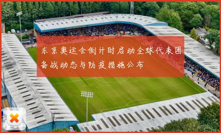 东京奥运会倒计时启动全球代表团备战动态与防疫措施公布