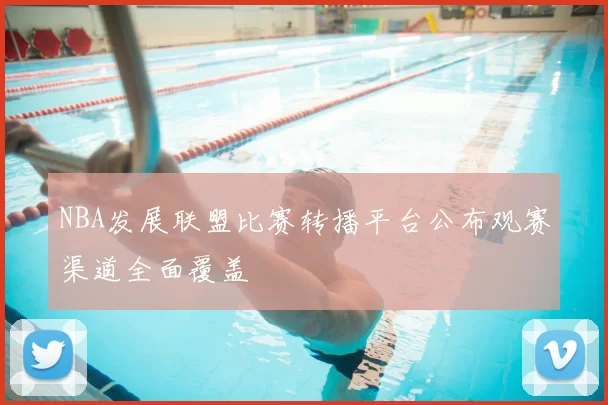 NBA发展联盟比赛转播平台公布观赛渠道全面覆盖