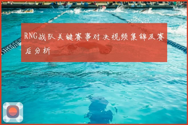 RNG战队关键赛事对决视频集锦及赛后分析