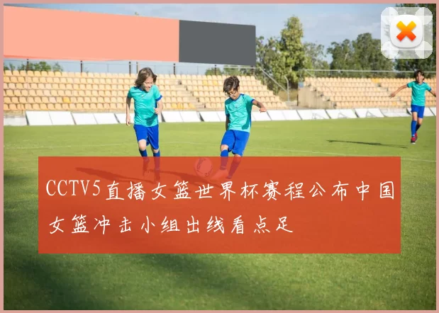 CCTV5直播女篮世界杯赛程公布中国女篮冲击小组出线看点足