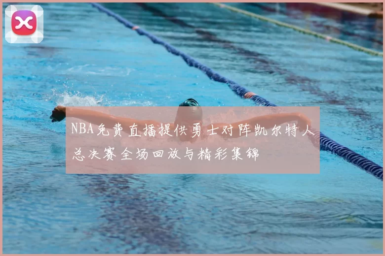 NBA免费直播提供勇士对阵凯尔特人总决赛全场回放与精彩集锦