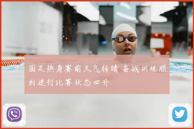国足热身赛前天气转晴 备战训练顺利进行比赛状态回升