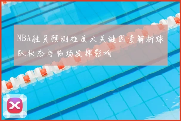 NBA胜负预测难度大关键因素解析球队状态与临场发挥影响