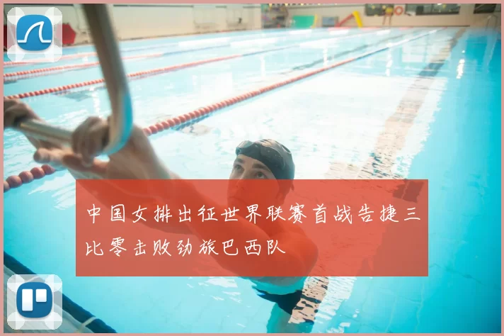 中国女排出征世界联赛首战告捷三比零击败劲旅巴西队