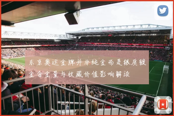 东京奥运金牌并非纯金而是银质镀金含金量与收藏价值影响解读