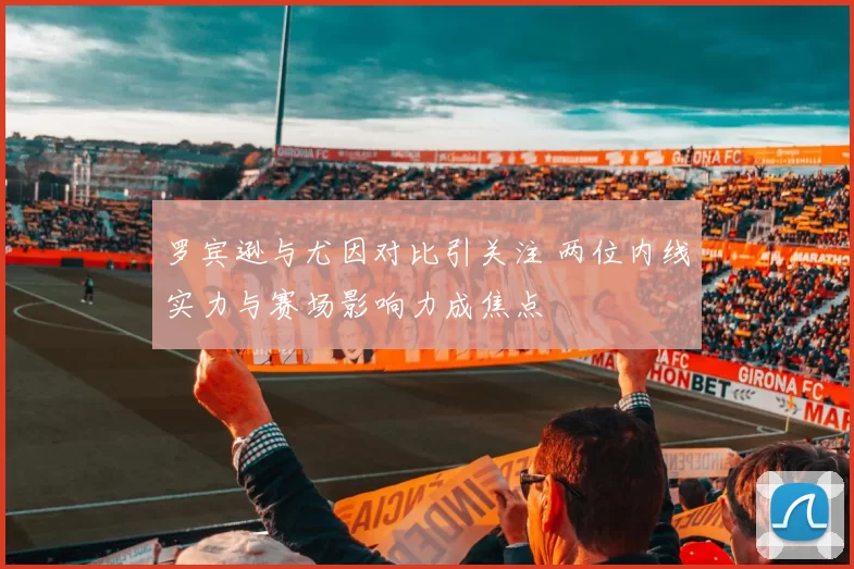 罗宾逊与尤因对比引关注 两位内线实力与赛场影响力成焦点
