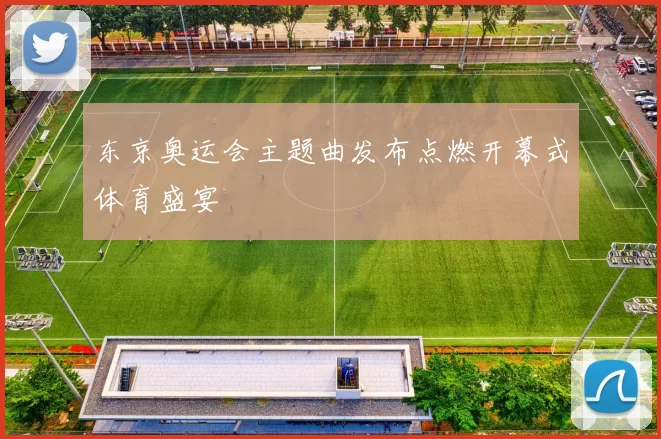 东京奥运会主题曲发布点燃开幕式体育盛宴