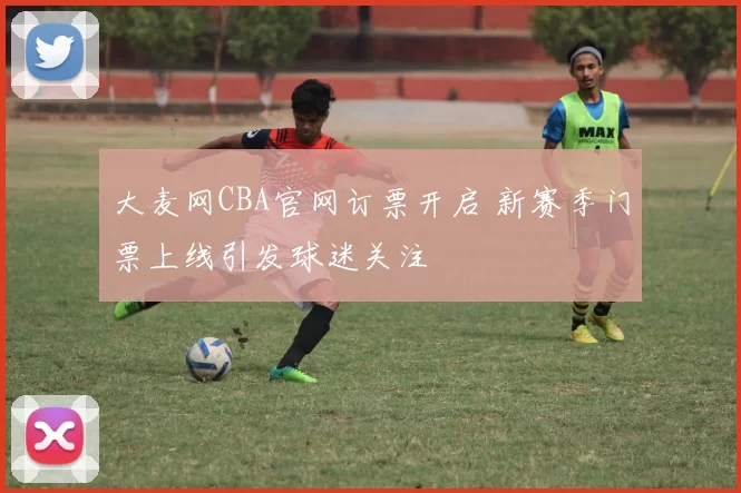 大麦网CBA官网订票开启 新赛季门票上线引发球迷关注