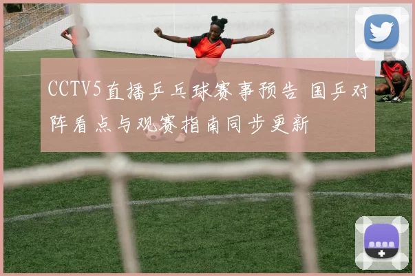 CCTV5直播乒乓球赛事预告 国乒对阵看点与观赛指南同步更新