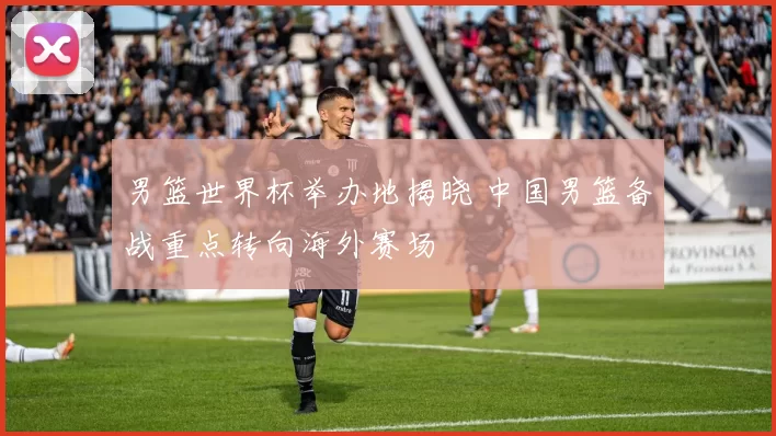 男篮世界杯举办地揭晓 中国男篮备战重点转向海外赛场