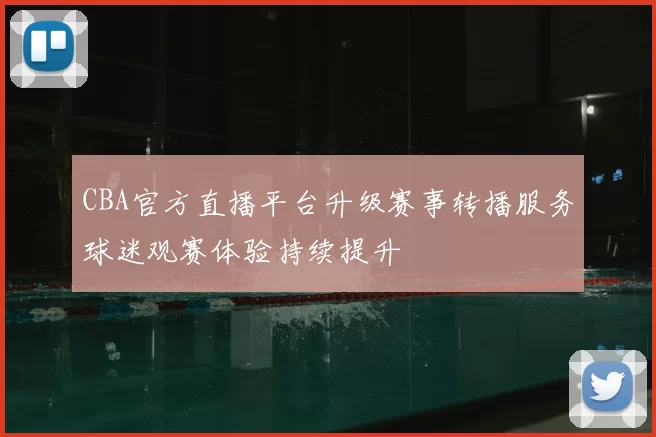 CBA官方直播平台升级赛事转播服务球迷观赛体验持续提升