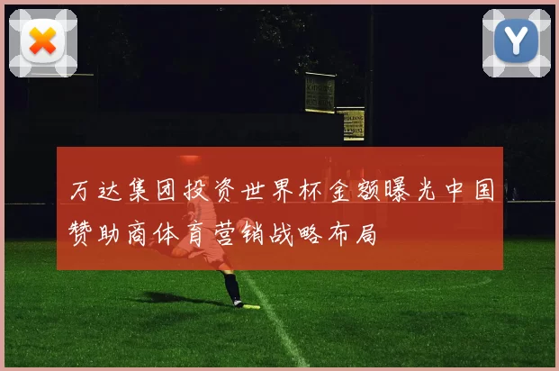 万达集团投资世界杯金额曝光中国赞助商体育营销战略布局