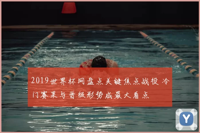 2019世界杯网盘点关键焦点战役 冷门赛果与晋级形势成最大看点